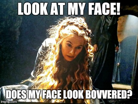 LOOK AT MY FACE! DOES MY FACE LOOK BOVVERED? | image tagged in cersei,game of thrones | made w/ Imgflip meme maker