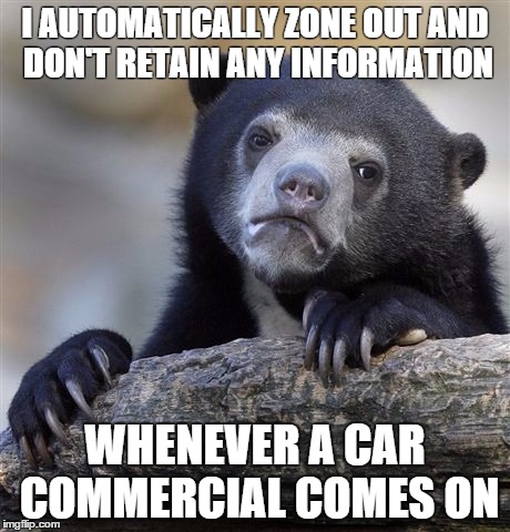 Confession Bear Meme | I AUTOMATICALLY ZONE OUT AND DON'T RETAIN ANY INFORMATION WHENEVER A CAR COMMERCIAL COMES ON | image tagged in memes,confession bear | made w/ Imgflip meme maker