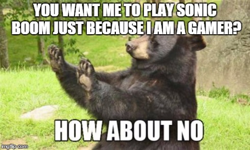 I mean that game is bad | YOU WANT ME TO PLAY SONIC BOOM JUST BECAUSE I AM A GAMER? | image tagged in memes,how about no bear | made w/ Imgflip meme maker