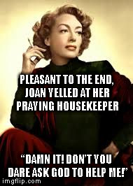joan crawford | PLEASANT TO THE END, JOAN YELLED AT HER PRAYING HOUSEKEEPER “DAMN IT! DON’T YOU DARE ASK GOD TO HELP ME!” | image tagged in joan crawford | made w/ Imgflip meme maker