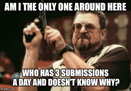Am I The Only One Around Here | AM I THE ONLY ONE AROUND HERE WHO HAS 3 SUBMISSIONS A DAY AND DOESN'T KNOW WHY? | image tagged in memes,am i the only one around here | made w/ Imgflip meme maker