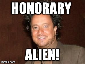 aliens 4 | HONORARY ALIEN! | image tagged in aliens 4 | made w/ Imgflip meme maker