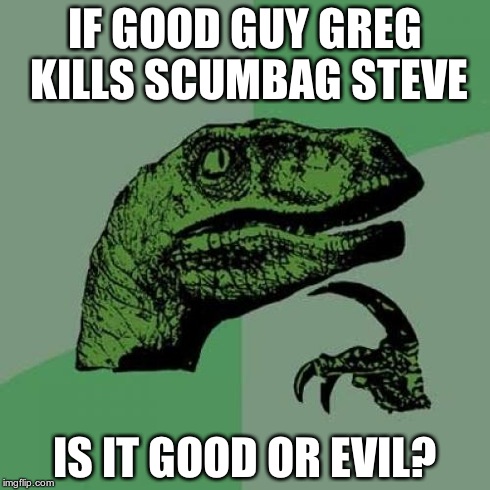 Philosoraptor Meme | IF GOOD GUY GREG KILLS SCUMBAG STEVE IS IT GOOD OR EVIL? | image tagged in memes,philosoraptor | made w/ Imgflip meme maker