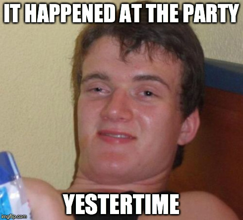 When I thought the party was yesterday then realized it wasn't half-way through my sentence... | IT HAPPENED AT THE PARTY YESTERTIME | image tagged in memes,10 guy | made w/ Imgflip meme maker
