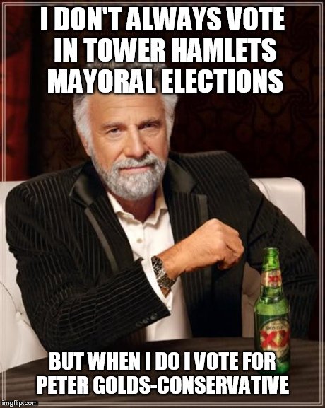 The Most Interesting Man In The World | I DON'T ALWAYS VOTE IN TOWER HAMLETS MAYORAL ELECTIONS BUT WHEN I DO I VOTE FOR PETER GOLDS-CONSERVATIVE | image tagged in memes,the most interesting man in the world | made w/ Imgflip meme maker