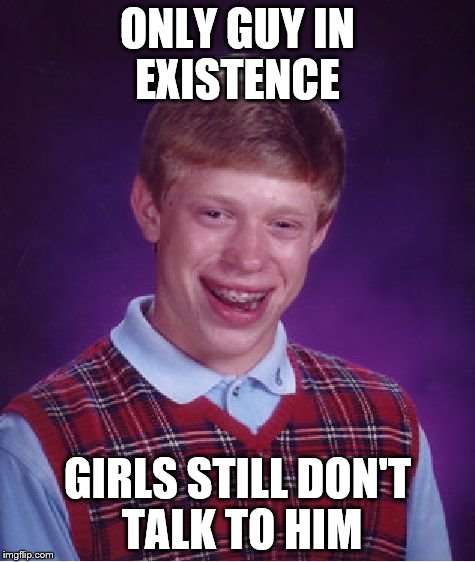 existence is futile  | ONLY GUY IN EXISTENCE GIRLS STILL DON'T TALK TO HIM | image tagged in memes,bad luck brian,space,existence | made w/ Imgflip meme maker