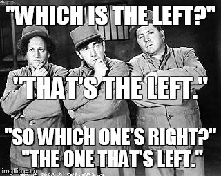 Three Stooges Thinking | "WHICH IS THE LEFT?" "SO WHICH ONE'S RIGHT?" "THE ONE THAT'S LEFT." "THAT'S THE LEFT." | image tagged in three stooges thinking | made w/ Imgflip meme maker