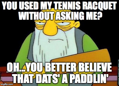 What my father is like... | YOU USED MY TENNIS RACQUET WITHOUT ASKING ME? OH...YOU BETTER BELIEVE THAT DATS' A PADDLIN' | image tagged in paddle | made w/ Imgflip meme maker