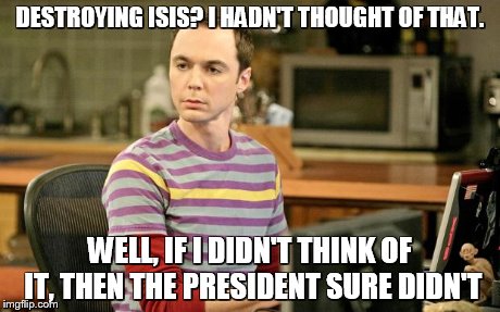 Sheldon Big Bang Theory  | DESTROYING ISIS? I HADN'T THOUGHT OF THAT. WELL, IF I DIDN'T THINK OF IT, THEN THE PRESIDENT SURE DIDN'T | image tagged in sheldon big bang theory  | made w/ Imgflip meme maker