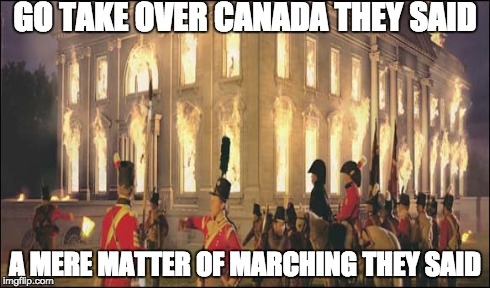 GO TAKE OVER CANADA THEY SAID A MERE MATTER OF MARCHING THEY SAID | image tagged in canada | made w/ Imgflip meme maker