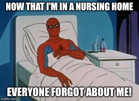 spiderman hospital | NOW THAT I'M IN A NURSING HOME EVERYONE FORGOT ABOUT ME! | image tagged in spiderman hospital | made w/ Imgflip meme maker