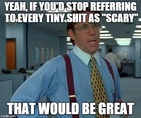 That Would Be Great | YEAH, IF YOU'D STOP REFERRING TO EVERY TINY SHIT AS "SCARY" THAT WOULD BE GREAT | image tagged in memes,that would be great | made w/ Imgflip meme maker