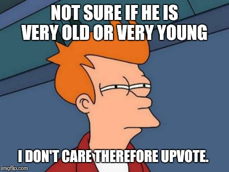Futurama Fry Meme | NOT SURE IF HE IS VERY OLD OR VERY YOUNG I DON'T CARE THEREFORE UPVOTE. | image tagged in memes,futurama fry | made w/ Imgflip meme maker