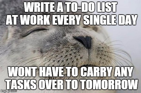 Satisfied Seal | WRITE A TO-DO LIST AT WORK EVERY SINGLE DAY WONT HAVE TO CARRY ANY TASKS OVER TO TOMORROW | image tagged in memes,satisfied seal | made w/ Imgflip meme maker