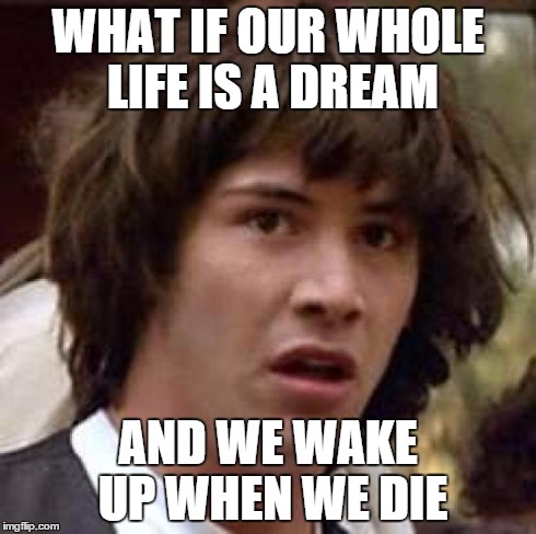 Conspiracy Keanu Meme | WHAT IF OUR WHOLE LIFE IS A DREAM AND WE WAKE UP WHEN WE DIE | image tagged in memes,conspiracy keanu | made w/ Imgflip meme maker