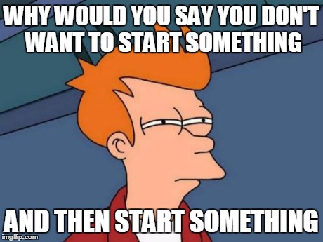 Futurama Fry Meme | WHY WOULD YOU SAY YOU DON'T WANT TO START SOMETHING AND THEN START SOMETHING | image tagged in memes,futurama fry | made w/ Imgflip meme maker