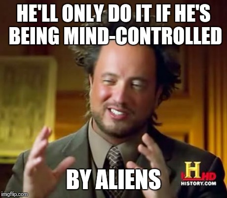 Ancient Aliens Meme | HE'LL ONLY DO IT IF HE'S BEING MIND-CONTROLLED BY ALIENS | image tagged in memes,ancient aliens | made w/ Imgflip meme maker