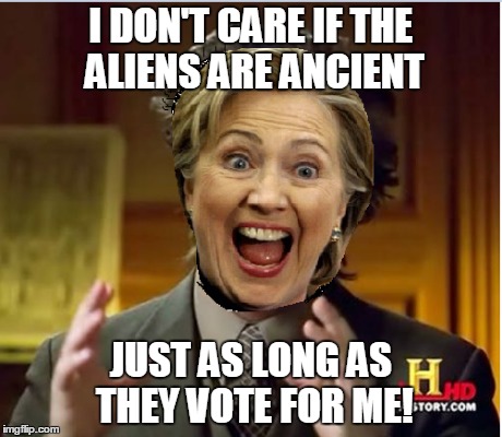 Hillary's gonna dig for every vote she can get, maybe even dig them up from the ground... | I DON'T CARE IF THE ALIENS ARE ANCIENT JUST AS LONG AS THEY VOTE FOR ME! | image tagged in funny memes,memes,ancient aliens,aliens,hillary clinton,hillary | made w/ Imgflip meme maker