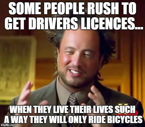 Ancient Aliens Meme | SOME PEOPLE RUSH TO GET DRIVERS LICENCES... WHEN THEY LIVE THEIR LIVES SUCH A WAY THEY WILL ONLY RIDE BICYCLES | image tagged in memes,ancient aliens | made w/ Imgflip meme maker
