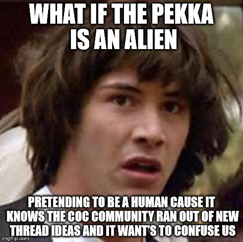 Conspiracy Keanu Meme | WHAT IF THE PEKKA IS AN ALIEN PRETENDING TO BE A HUMAN CAUSE IT KNOWS THE COC COMMUNITY RAN OUT OF NEW THREAD IDEAS AND IT WANT'S TO CONFUSE | image tagged in memes,conspiracy keanu | made w/ Imgflip meme maker