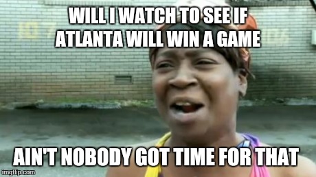 Ain't Nobody Got Time For That Meme | WILL I WATCH TO SEE IF ATLANTA WILL WIN A GAME AIN'T NOBODY GOT TIME FOR THAT | image tagged in memes,aint nobody got time for that | made w/ Imgflip meme maker