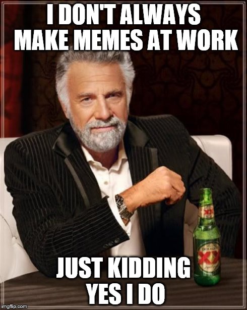 The Most Interesting Man In The World Meme | I DON'T ALWAYS MAKE MEMES AT WORK JUST KIDDING YES I DO | image tagged in memes,the most interesting man in the world | made w/ Imgflip meme maker