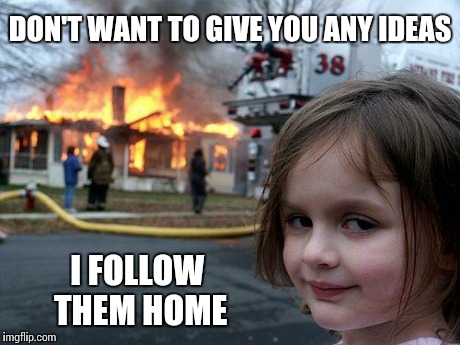 Disaster Girl Meme | DON'T WANT TO GIVE YOU ANY IDEAS I FOLLOW THEM HOME | image tagged in memes,disaster girl | made w/ Imgflip meme maker