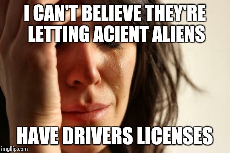 First World Problems Meme | I CAN'T BELIEVE THEY'RE LETTING ACIENT ALIENS HAVE DRIVERS LICENSES | image tagged in memes,first world problems | made w/ Imgflip meme maker