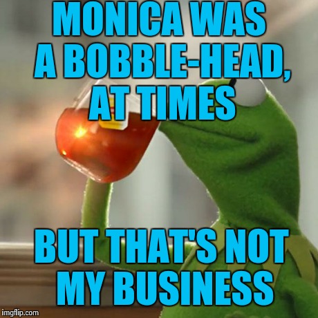 But That's None Of My Business Meme | MONICA WAS A BOBBLE-HEAD, AT TIMES BUT THAT'S NOT MY BUSINESS | image tagged in memes,but thats none of my business,kermit the frog | made w/ Imgflip meme maker