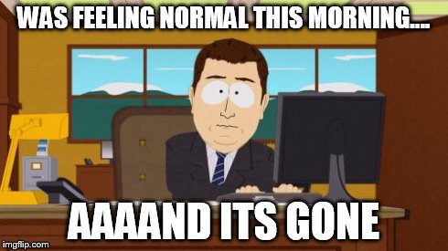 Aaaaand Its Gone | WAS FEELING NORMAL THIS MORNING.... AAAAND ITS GONE | image tagged in memes,aaaaand its gone | made w/ Imgflip meme maker