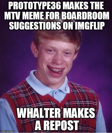 Bad Luck Brian Meme | PROTOTYPE36 MAKES THE MTV MEME FOR BOARDROOM SUGGESTIONS ON IMGFLIP WHALTER MAKES A REPOST | image tagged in memes,bad luck brian | made w/ Imgflip meme maker