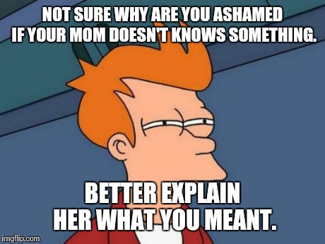 Futurama Fry Meme | NOT SURE WHY ARE YOU ASHAMED IF YOUR MOM DOESN'T KNOWS SOMETHING. BETTER EXPLAIN HER WHAT YOU MEANT. | image tagged in memes,futurama fry | made w/ Imgflip meme maker