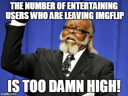 Too Damn High Meme | THE NUMBER OF ENTERTAINING USERS WHO ARE LEAVING IMGFLIP IS TOO DAMN HIGH! | image tagged in memes,too damn high | made w/ Imgflip meme maker