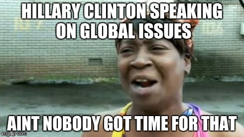 Ain't Nobody Got Time For That | HILLARY CLINTON SPEAKING ON GLOBAL ISSUES AINT NOBODY GOT TIME FOR THAT | image tagged in memes,aint nobody got time for that | made w/ Imgflip meme maker