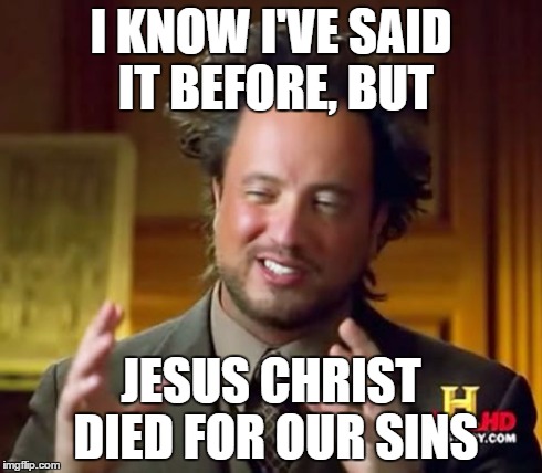 Wait, What? | I KNOW I'VE SAID IT BEFORE, BUT JESUS CHRIST DIED FOR OUR SINS | image tagged in memes,ancient aliens,aliens | made w/ Imgflip meme maker