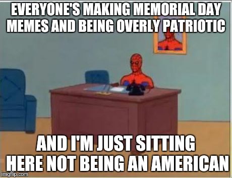 Spiderman Computer Desk Meme | EVERYONE'S MAKING MEMORIAL DAY MEMES AND BEING OVERLY PATRIOTIC AND I'M JUST SITTING HERE NOT BEING AN AMERICAN | image tagged in memes,spiderman computer desk,spiderman | made w/ Imgflip meme maker