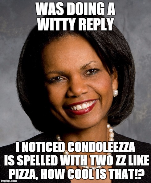 WAS DOING A WITTY REPLY I NOTICED CONDOLEEZZA IS SPELLED WITH TWO ZZ LIKE PIZZA, HOW COOL IS THAT!? | image tagged in politics,teeth,successful black man | made w/ Imgflip meme maker