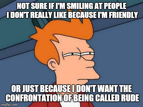 Futurama Fry | NOT SURE IF I'M SMILING AT PEOPLE I DON'T REALLY LIKE BECAUSE I'M FRIENDLY OR JUST BECAUSE I DON'T WANT THE CONFRONTATION OF BEING CALLED RU | image tagged in memes,futurama fry | made w/ Imgflip meme maker