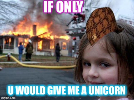 Disaster Girl | IF ONLY U WOULD GIVE ME A UNICORN | image tagged in memes,disaster girl,scumbag | made w/ Imgflip meme maker