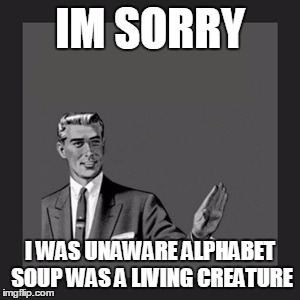 Kill Yourself Guy Meme | IM SORRY I WAS UNAWARE ALPHABET SOUP WAS A LIVING CREATURE | image tagged in memes,kill yourself guy | made w/ Imgflip meme maker