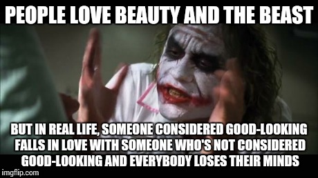 We love loving stories without loving their lessons or messages. | PEOPLE LOVE BEAUTY AND THE BEAST BUT IN REAL LIFE, SOMEONE CONSIDERED GOOD-LOOKING FALLS IN LOVE WITH SOMEONE WHO'S NOT CONSIDERED GOOD-LOOK | image tagged in memes,and everybody loses their minds | made w/ Imgflip meme maker