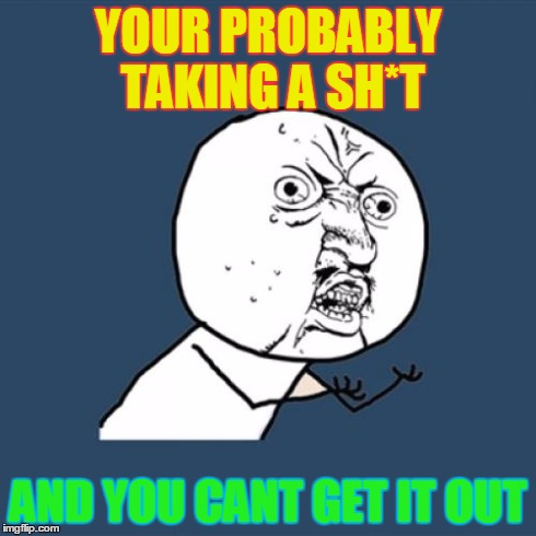 Y U No | YOUR PROBABLY TAKING A SH*T AND YOU CANT GET IT OUT | image tagged in memes,y u no | made w/ Imgflip meme maker