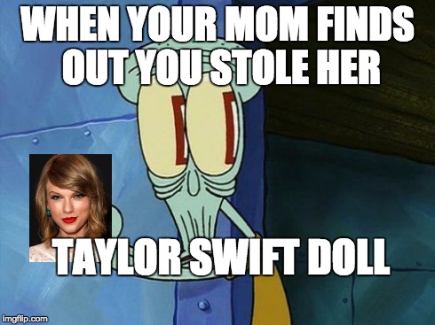 Oh shit Squidward | WHEN YOUR MOM FINDS OUT YOU STOLE HER TAYLOR SWIFT DOLL | image tagged in oh shit squidward,taylor swift | made w/ Imgflip meme maker