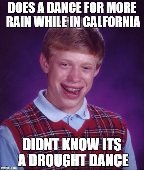 Brians rain dance fail | DOES A DANCE FOR MORE RAIN WHILE IN CALFORNIA DIDNT KNOW ITS A DROUGHT DANCE | image tagged in bad luck brian,meme | made w/ Imgflip meme maker