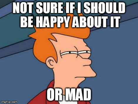 Futurama Fry Meme | NOT SURE IF I SHOULD BE HAPPY ABOUT IT OR MAD | image tagged in memes,futurama fry | made w/ Imgflip meme maker