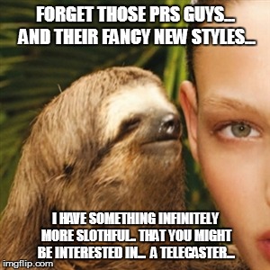 Whisper Sloth Meme | FORGET THOSE PRS GUYS... AND THEIR FANCY NEW STYLES... I HAVE SOMETHING INFINITELY MORE SLOTHFUL.. THAT YOU MIGHT BE INTERESTED IN...

A TEL | image tagged in memes,whisper sloth | made w/ Imgflip meme maker