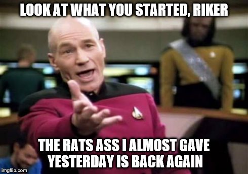 Picard Wtf Meme | LOOK AT WHAT YOU STARTED, RIKER THE RATS ASS I ALMOST GAVE YESTERDAY IS BACK AGAIN | image tagged in memes,picard wtf | made w/ Imgflip meme maker