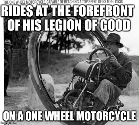 Motorcycle | RIDES AT THE FOREFRONT OF HIS LEGION OF GOOD ON A ONE WHEEL MOTORCYCLE | image tagged in motorcycle | made w/ Imgflip meme maker