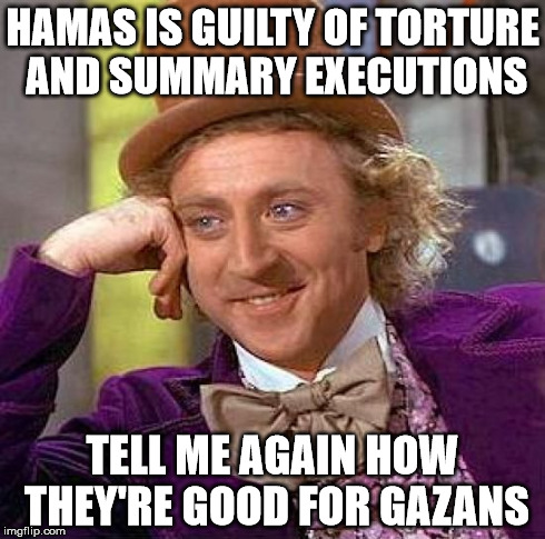 Hamas Is Great for Gaza, Right? | HAMAS IS GUILTY OF TORTURE AND SUMMARY EXECUTIONS TELL ME AGAIN HOW THEY'RE GOOD FOR GAZANS | image tagged in memes,creepy condescending wonka | made w/ Imgflip meme maker