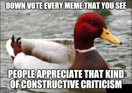 Malicious Advice Mallard | DOWN VOTE EVERY MEME THAT YOU SEE PEOPLE APPRECIATE THAT KIND OF CONSTRUCTIVE CRITICISM | image tagged in memes,malicious advice mallard | made w/ Imgflip meme maker